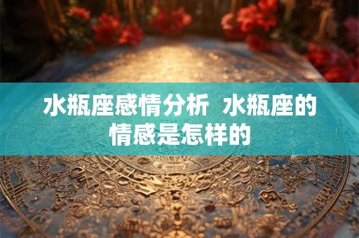 水瓶座感情分析 水瓶座的情感是怎样的 水瓶座感情分析 水瓶座的情感是怎样的