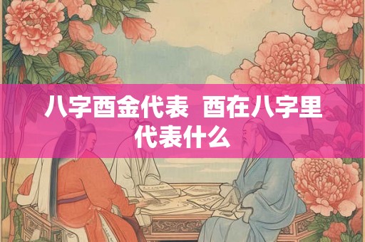 八字酉金代表  酉在八字里代表什么