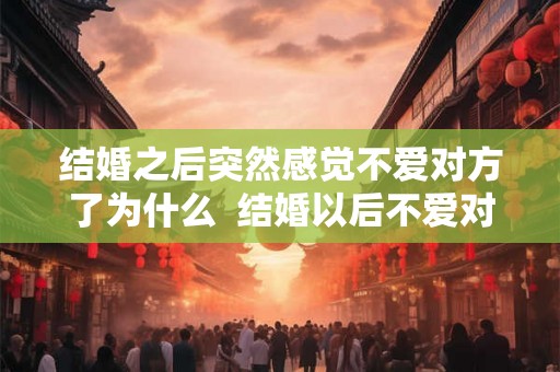 结婚之后突然感觉不爱对方了为什么  结婚以后不爱对方了怎么办