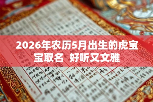 2026年农历5月出生的虎宝宝取名 好听又文雅 2026年农历5月出生的虎宝宝取名 好听又文雅
