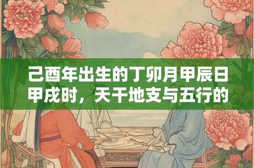 己酉年出生的丁卯月甲辰日甲戌时,天干地支与五行的奥秘揭示 己酉年出生的丁卯月甲辰日甲戌时,天干地支与五行的奥秘揭示