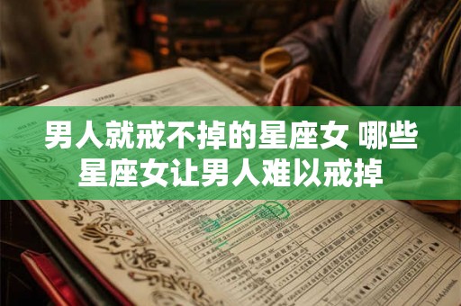 男人就戒不掉的星座女 哪些星座女让男人难以戒掉