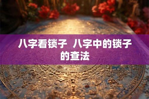 八字看锁子  八字中的锁子的查法