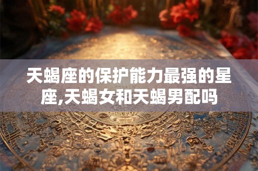 天蝎座的保护能力最强的星座,天蝎女和天蝎男配吗