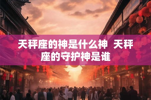 天秤座的神是什么神 天秤座的守护神是谁 天秤座的神是什么神 天秤座的守护神是谁