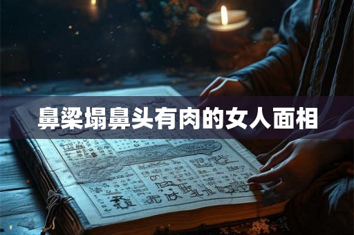 鼻梁塌鼻头有肉的女人面相