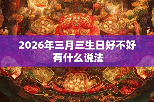 2026年三月三生日好不好 有什么说法