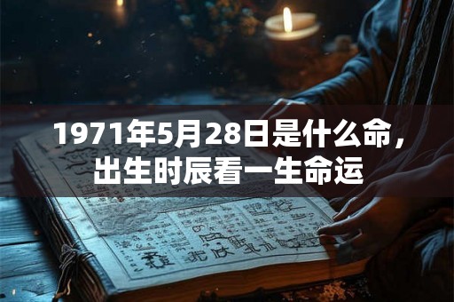 1971年5月28日是什么命，出生时辰看一生命运