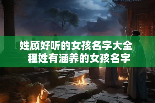 姓顾好听的女孩名字大全  程姓有涵养的女孩名字