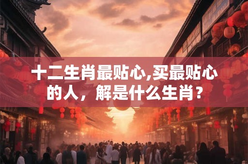 十二生肖最贴心,买最贴心的人，解是什么生肖？