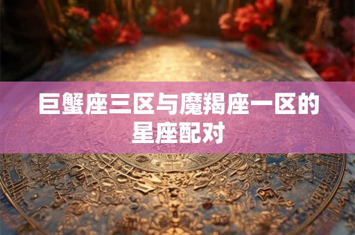 巨蟹座三区与魔羯座一区的星座配对