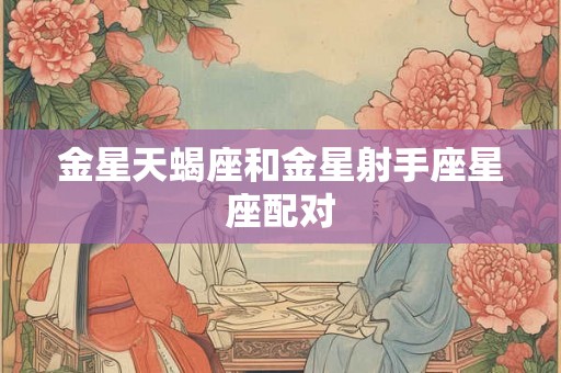 金星天蝎座和金星射手座星座配对