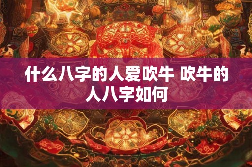 什么八字的人爱吹牛 吹牛的人八字如何