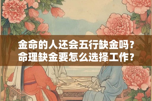 金命的人还会五行缺金吗?命理缺金要怎么选择工作? 金命的人还会五行缺金吗?命理缺金要怎么选择工作?