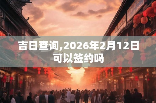 吉日查询,2026年2月12日可以签约吗