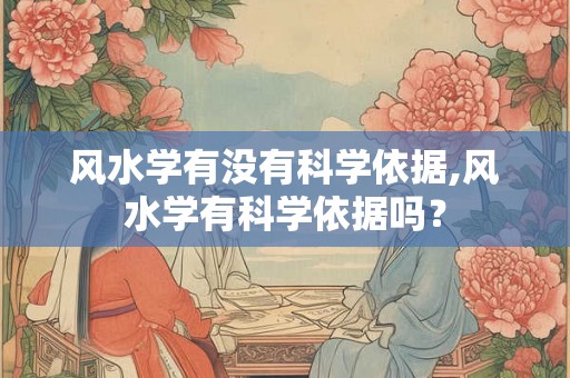 风水学有没有科学依据,风水学有科学依据吗？