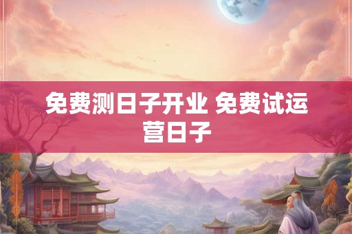 免费测日子开业 免费试运营日子