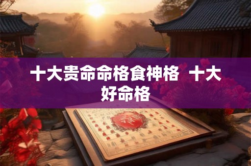 十大贵命命格食神格  十大好命格