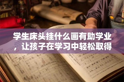学生床头挂什么画有助学业，让孩子在学习中轻松取得好成绩