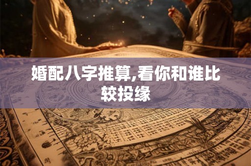 婚配八字推算,看你和谁比较投缘 婚配八字推算,看你和谁比较投缘