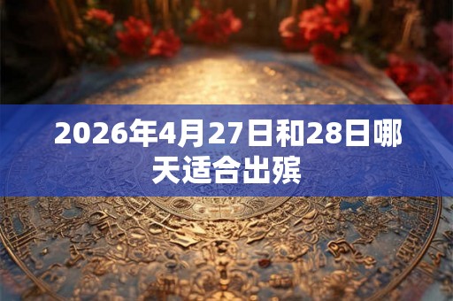 2026年4月27日和28日哪天适合出殡 2026年4月27日和28日哪天适合出殡