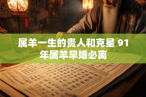 属羊一生的贵人和克星 91年属羊早婚必离
