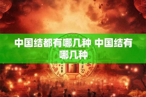 中国结都有哪几种 中国结有哪几种 中国结都有哪几种 中国结有哪几种