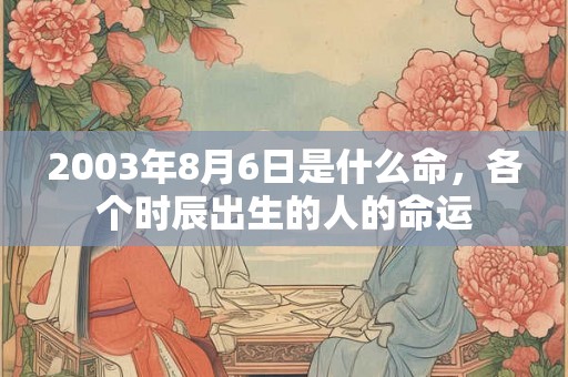2003年8月6日是什么命，各个时辰出生的人的命运
