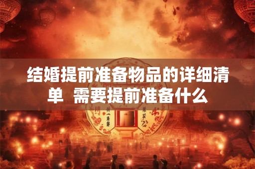 结婚提前准备物品的详细清单  需要提前准备什么