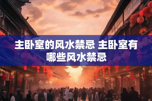 主卧室的风水禁忌 主卧室有哪些风水禁忌