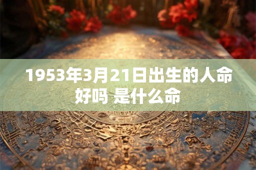 1953年3月21日出生的人命好吗 是什么命 1953年3月21日出生的人命好吗 是什么命