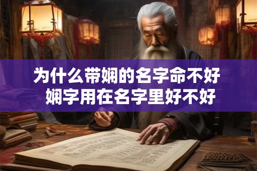 为什么带娴的名字命不好  娴字用在名字里好不好