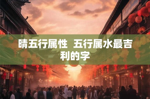 晴五行属性  五行属水最吉利的字