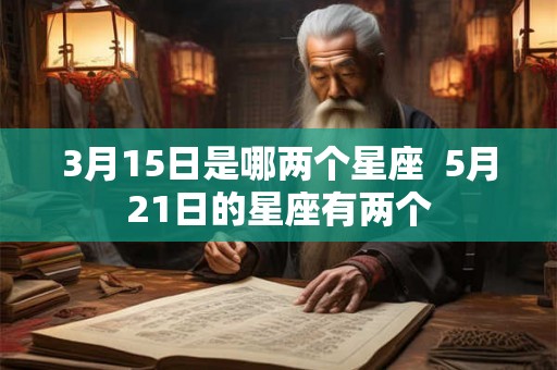 3月15日是哪两个星座  5月21日的星座有两个