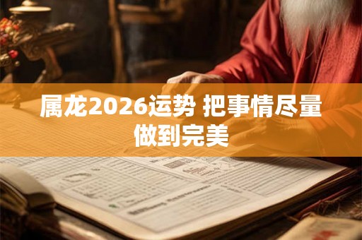 属龙2026运势 把事情尽量做到完美 属龙2026运势 把事情尽量做到完美