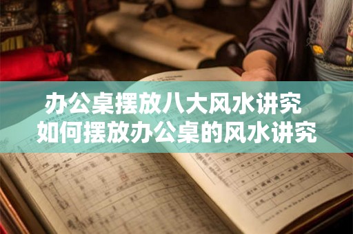 办公桌摆放八大风水讲究 如何摆放办公桌的风水讲究