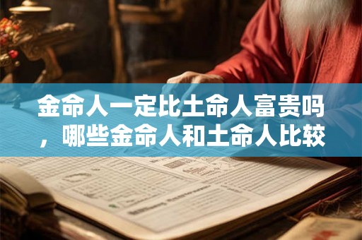 金命人一定比土命人富贵吗，哪些金命人和土命人比较富贵？