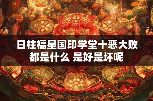 日柱福星国印学堂十恶大败都是什么 是好是坏呢