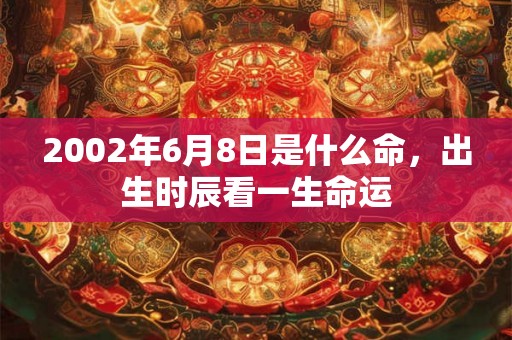 2002年6月8日是什么命,出生时辰看一生命运 2002年6月8日是什么命,出生时辰看一生命运