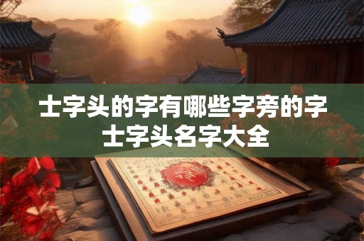 士字头的字有哪些字旁的字 士字头名字大全