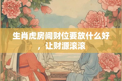 生肖虎房间财位要放什么好,让财源滚滚 生肖虎房间财位要放什么好,让财源滚滚