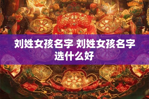 刘姓女孩名字 刘姓女孩名字选什么好