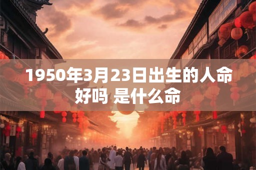 1950年3月23日出生的人命好吗 是什么命 1950年3月23日出生的人命好吗 是什么命