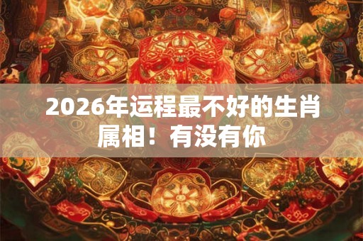 2026年运程最不好的生肖属相！有没有你
