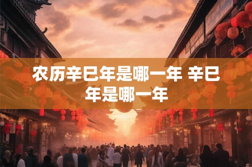 农历辛巳年是哪一年 辛巳年是哪一年