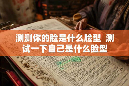 测测你的脸是什么脸型  测试一下自己是什么脸型