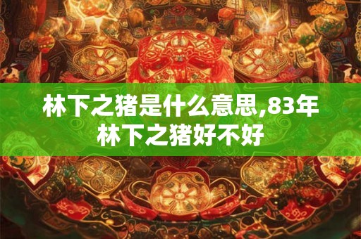 林下之猪是什么意思,83年林下之猪好不好