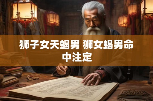 狮子女天蝎男 狮女蝎男命中注定
