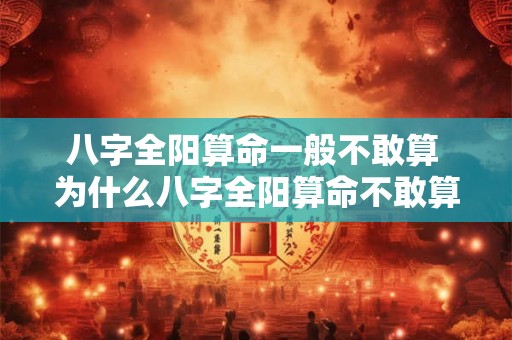 八字全阳算命一般不敢算 为什么八字全阳算命不敢算 八字全阳算命一般不敢算 为什么八字全阳算命不敢算
