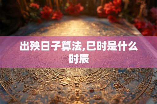 出殃日子算法,巳时是什么时辰